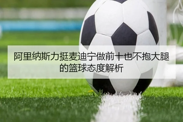 阿里纳斯力挺麦迪宁做前十也不抱大腿的篮球态度解析