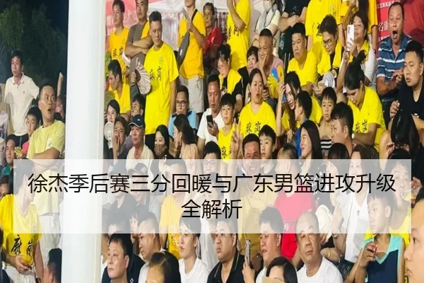 徐杰季后赛三分回暖与广东男篮进攻升级全解析